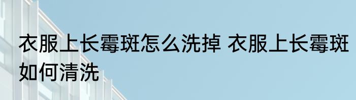 衣服上长霉斑怎么洗掉 衣服上长霉斑如何清洗