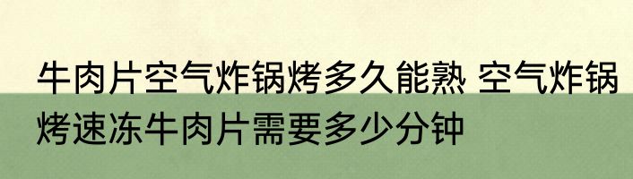 牛肉片空气炸锅烤多久能熟 空气炸锅烤速冻牛肉片需要多少分钟