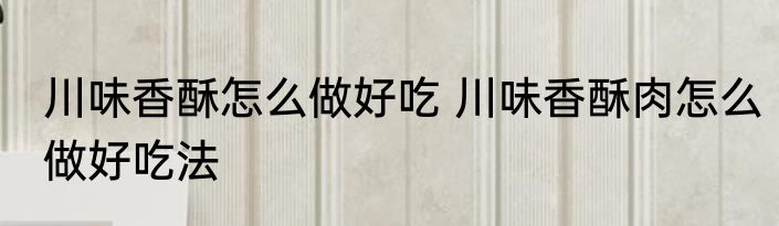 川味香酥怎么做好吃 川味香酥肉怎么做好吃法