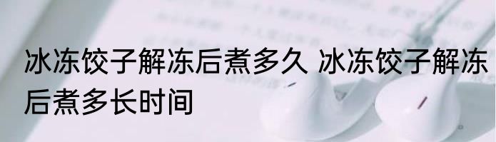 冰冻饺子解冻后煮多久 冰冻饺子解冻后煮多长时间