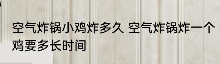 空气炸锅小鸡炸多久 空气炸锅炸一个鸡要多长时间