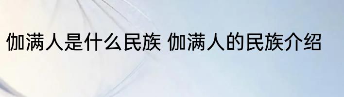 伽满人是什么民族 伽满人的民族介绍