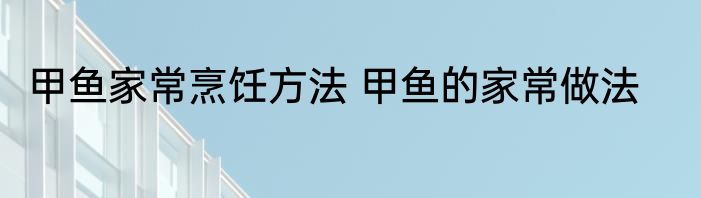 甲鱼家常烹饪方法 甲鱼的家常做法
