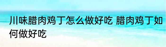 川味腊肉鸡丁怎么做好吃 腊肉鸡丁如何做好吃