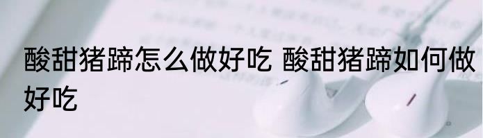 酸甜猪蹄怎么做好吃 酸甜猪蹄如何做好吃