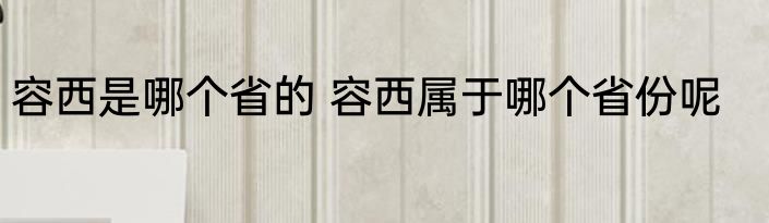 容西是哪个省的 容西属于哪个省份呢