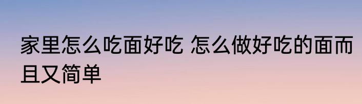 家里怎么吃面好吃 怎么做好吃的面而且又简单