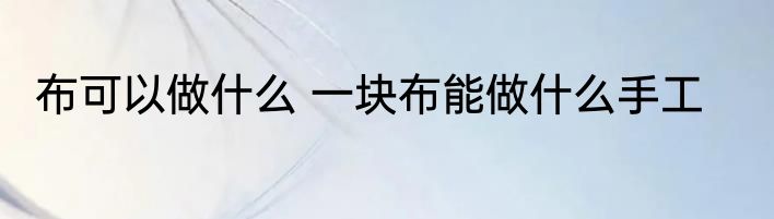 布可以做什么 一块布能做什么手工