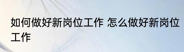 如何做好新岗位工作 怎么做好新岗位工作