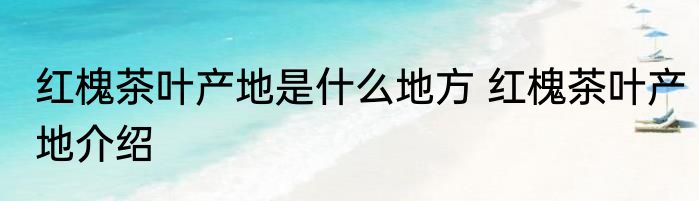 红槐茶叶产地是什么地方 红槐茶叶产地介绍
