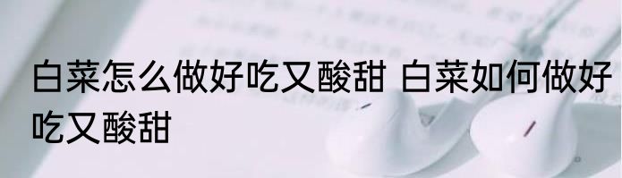 白菜怎么做好吃又酸甜 白菜如何做好吃又酸甜