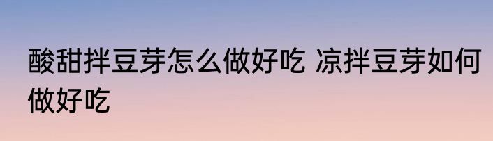 酸甜拌豆芽怎么做好吃 凉拌豆芽如何做好吃