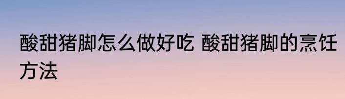酸甜猪脚怎么做好吃 酸甜猪脚的烹饪方法