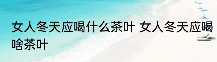 女人冬天应喝什么茶叶 女人冬天应喝啥茶叶