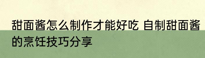 甜面酱怎么制作才能好吃 自制甜面酱的烹饪技巧分享