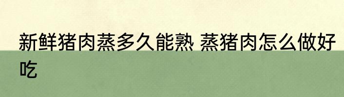 新鲜猪肉蒸多久能熟 蒸猪肉怎么做好吃