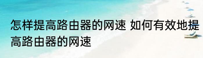 怎样提高路由器的网速 如何有效地提高路由器的网速