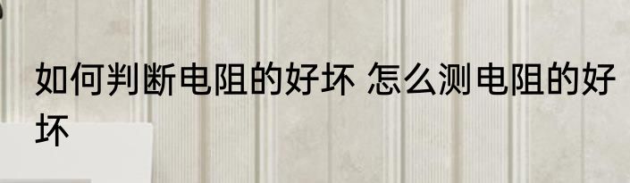 如何判断电阻的好坏 怎么测电阻的好坏