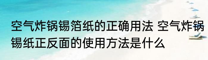空气炸锅锡箔纸的正确用法 空气炸锅锡纸正反面的使用方法是什么