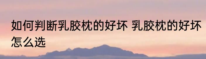 如何判断乳胶枕的好坏 乳胶枕的好坏怎么选