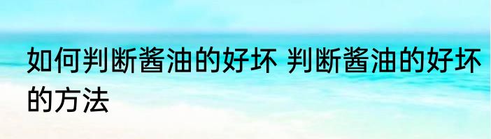 如何判断酱油的好坏 判断酱油的好坏的方法