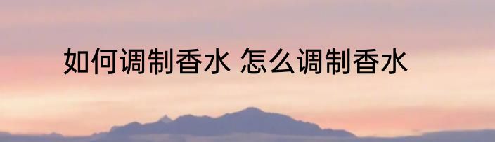 如何调制香水 怎么调制香水