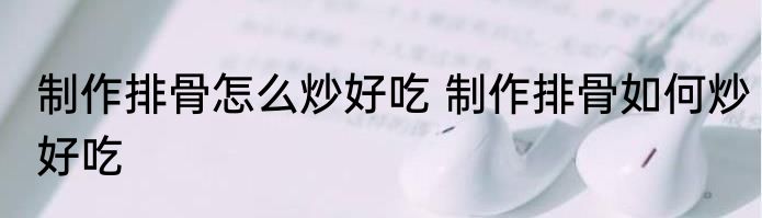 制作排骨怎么炒好吃 制作排骨如何炒好吃