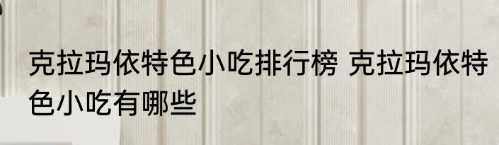 克拉玛依特色小吃排行榜 克拉玛依特色小吃有哪些