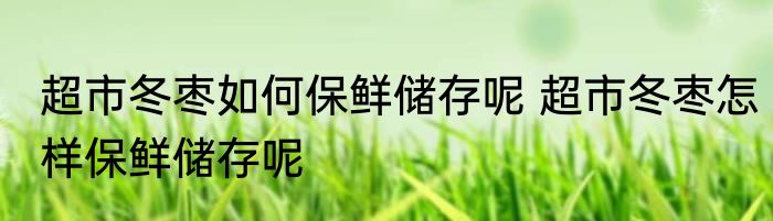 超市冬枣如何保鲜储存呢 超市冬枣怎样保鲜储存呢