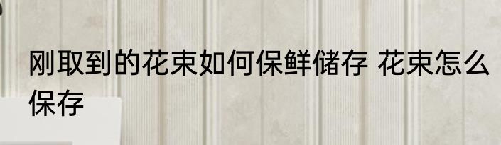 刚取到的花束如何保鲜储存 花束怎么保存