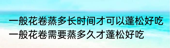 一般花卷蒸多长时间才可以蓬松好吃 一般花卷需要蒸多久才蓬松好吃