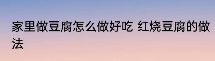 家里做豆腐怎么做好吃 红烧豆腐的做法
