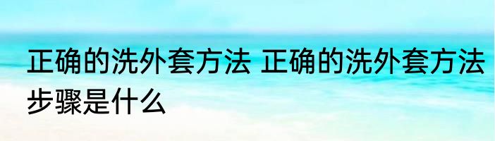 正确的洗外套方法 正确的洗外套方法步骤是什么