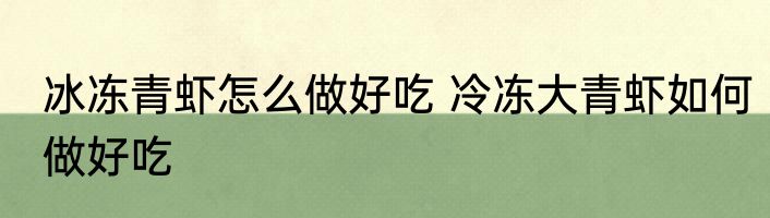 冰冻青虾怎么做好吃 冷冻大青虾如何做好吃