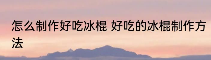 怎么制作好吃冰棍 好吃的冰棍制作方法
