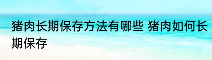 猪肉长期保存方法有哪些 猪肉如何长期保存