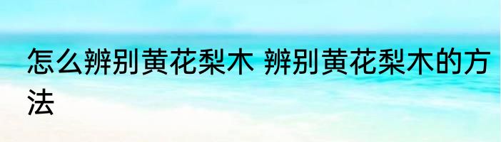 怎么辨别黄花梨木 辨别黄花梨木的方法