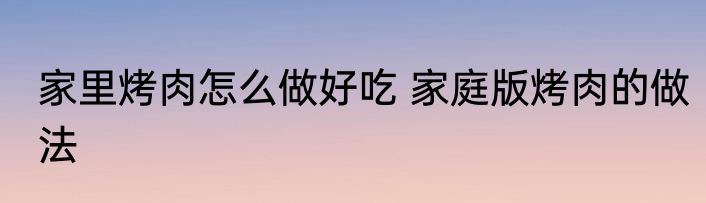 家里烤肉怎么做好吃 家庭版烤肉的做法