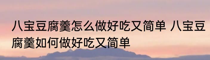 八宝豆腐羹怎么做好吃又简单 八宝豆腐羹如何做好吃又简单
