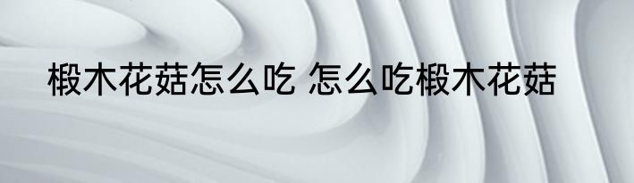 椴木花菇怎么吃 怎么吃椴木花菇