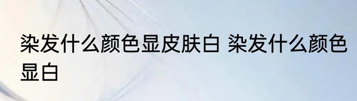 染发什么颜色显皮肤白 染发什么颜色显白