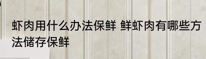 虾肉用什么办法保鲜 鲜虾肉有哪些方法储存保鲜