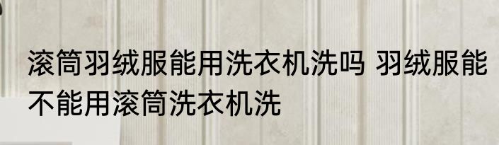 滚筒羽绒服能用洗衣机洗吗 羽绒服能不能用滚筒洗衣机洗