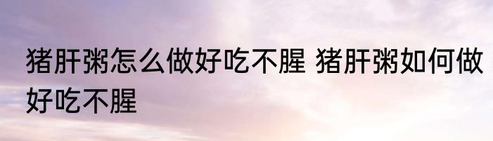 猪肝粥怎么做好吃不腥 猪肝粥如何做好吃不腥