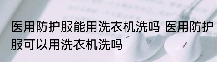 医用防护服能用洗衣机洗吗 医用防护服可以用洗衣机洗吗