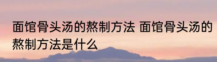 面馆骨头汤的熬制方法 面馆骨头汤的熬制方法是什么