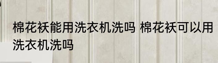 棉花袄能用洗衣机洗吗 棉花袄可以用洗衣机洗吗