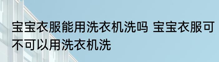 宝宝衣服能用洗衣机洗吗 宝宝衣服可不可以用洗衣机洗