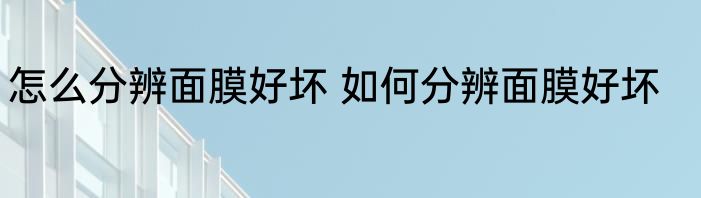 怎么分辨面膜好坏 如何分辨面膜好坏