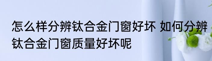 怎么样分辨钛合金门窗好坏 如何分辨钛合金门窗质量好坏呢